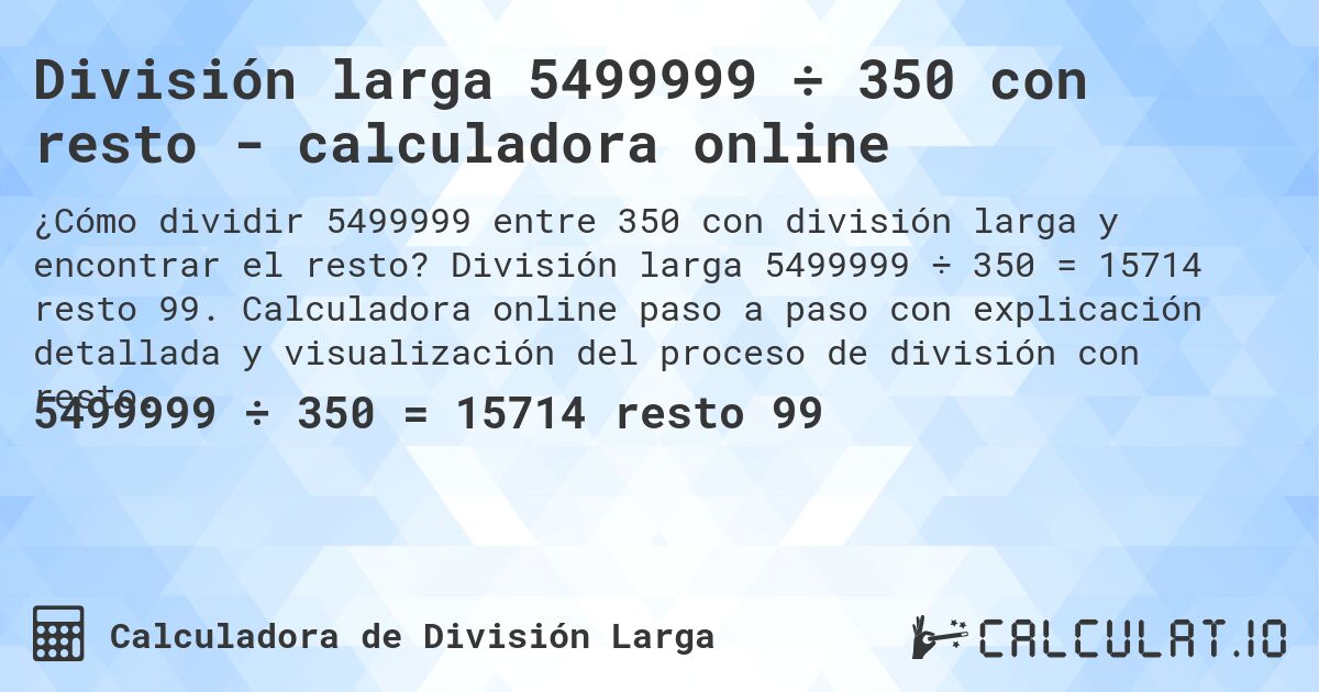 División larga 5499999 ÷ 350 con resto - calculadora online. División larga 5499999 ÷ 350 = 15714 resto 99. Calculadora online paso a paso con explicación detallada y visualización del proceso de división con resto.
