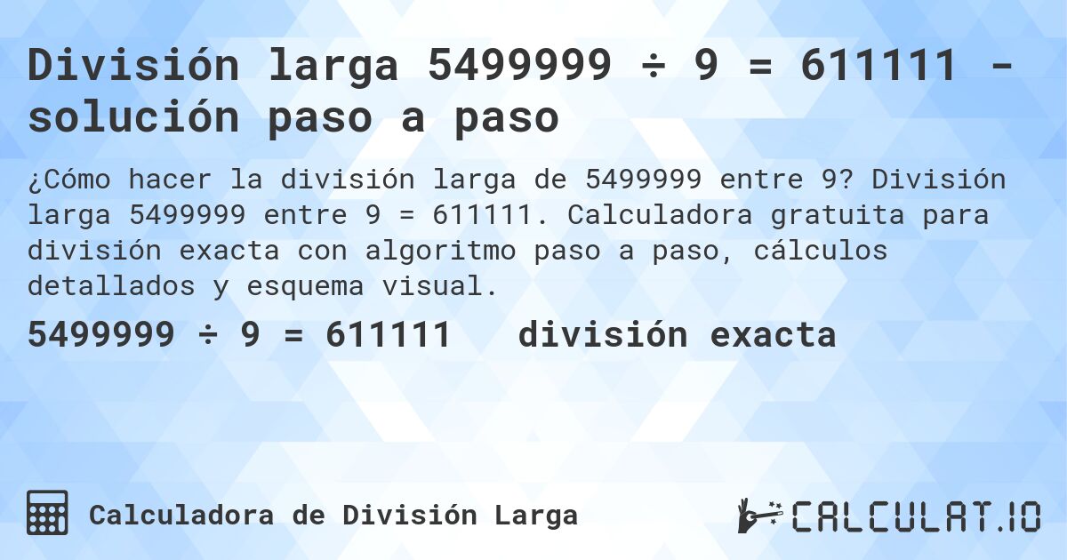 División larga 5499999 ÷ 9 = 611111 - solución paso a paso. División larga 5499999 entre 9 = 611111. Calculadora gratuita para división exacta con algoritmo paso a paso, cálculos detallados y esquema visual.