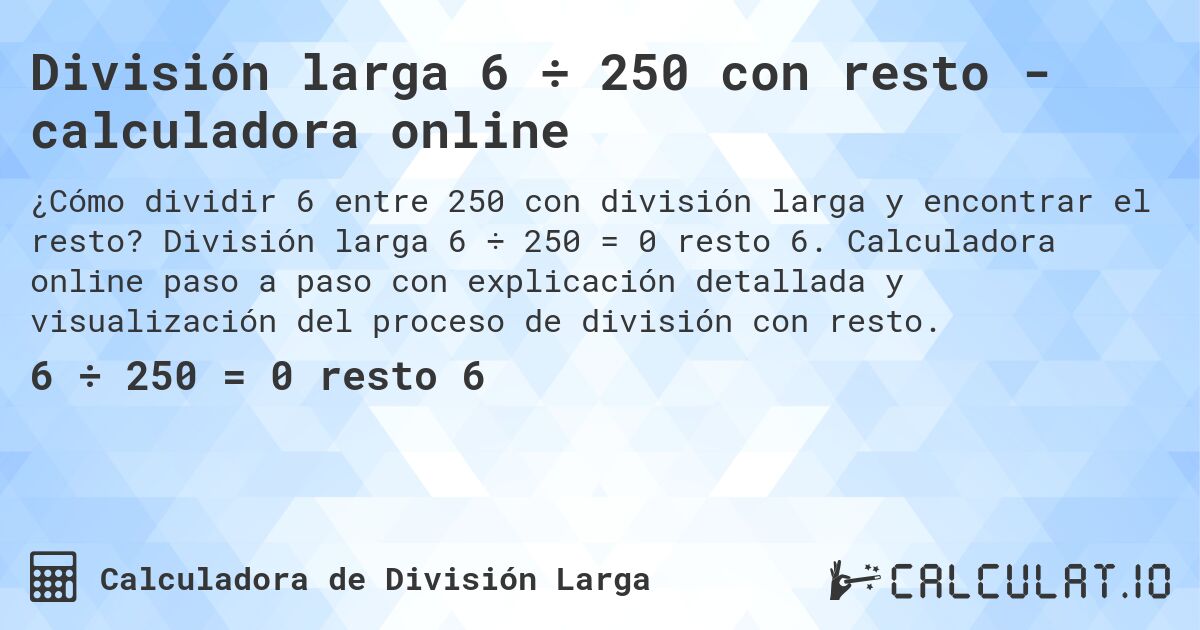 División larga 6 ÷ 250 con resto - calculadora online. División larga 6 ÷ 250 = 0 resto 6. Calculadora online paso a paso con explicación detallada y visualización del proceso de división con resto.