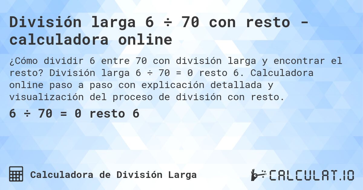 División larga 6 ÷ 70 con resto - calculadora online. División larga 6 ÷ 70 = 0 resto 6. Calculadora online paso a paso con explicación detallada y visualización del proceso de división con resto.