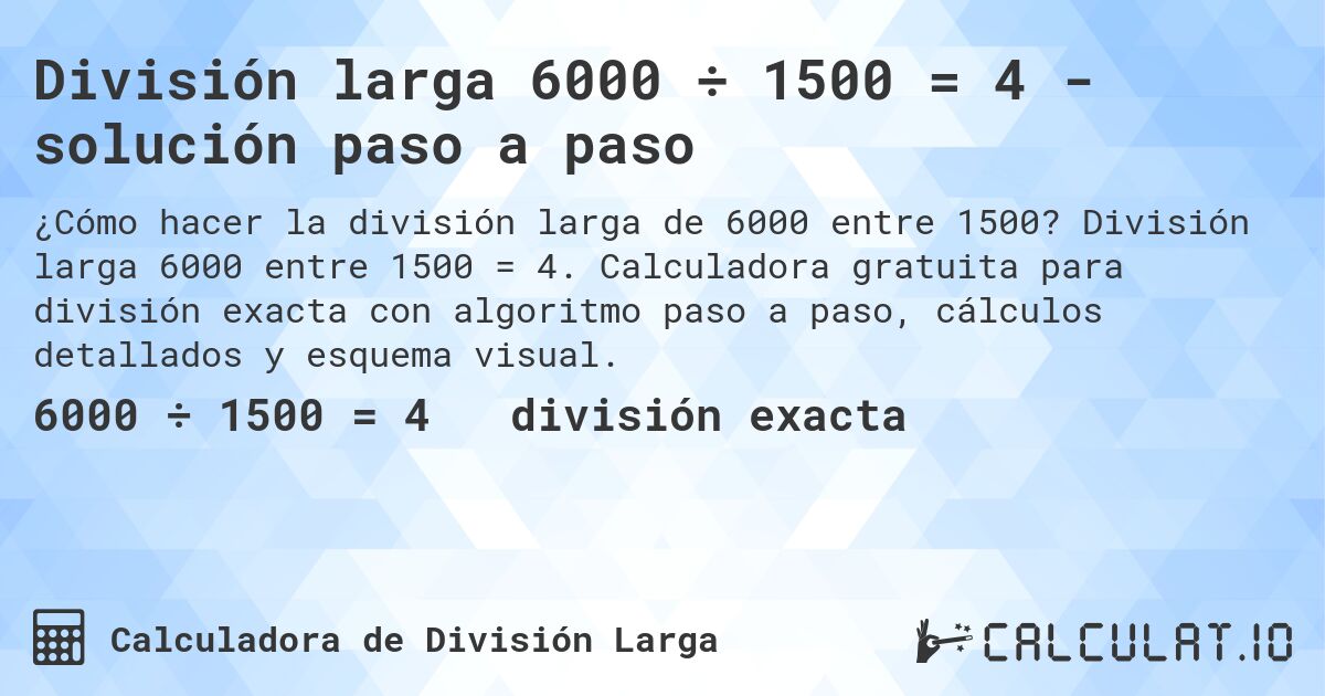 División larga 6000 ÷ 1500 = 4 - solución paso a paso. División larga 6000 entre 1500 = 4. Calculadora gratuita para división exacta con algoritmo paso a paso, cálculos detallados y esquema visual.