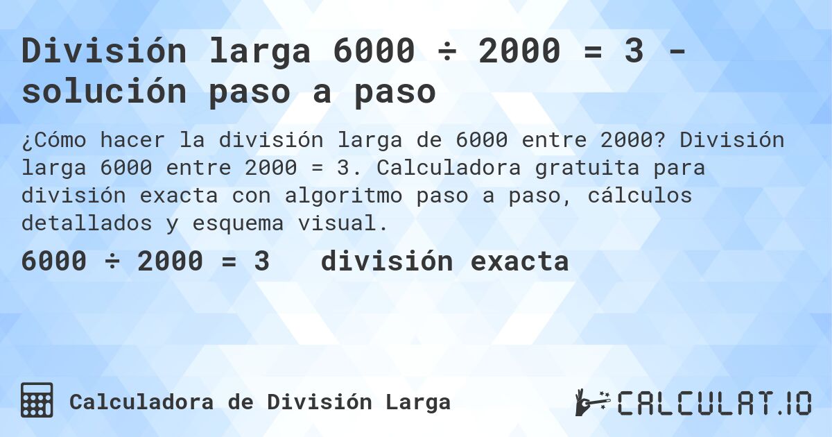 División larga 6000 ÷ 2000 = 3 - solución paso a paso. División larga 6000 entre 2000 = 3. Calculadora gratuita para división exacta con algoritmo paso a paso, cálculos detallados y esquema visual.