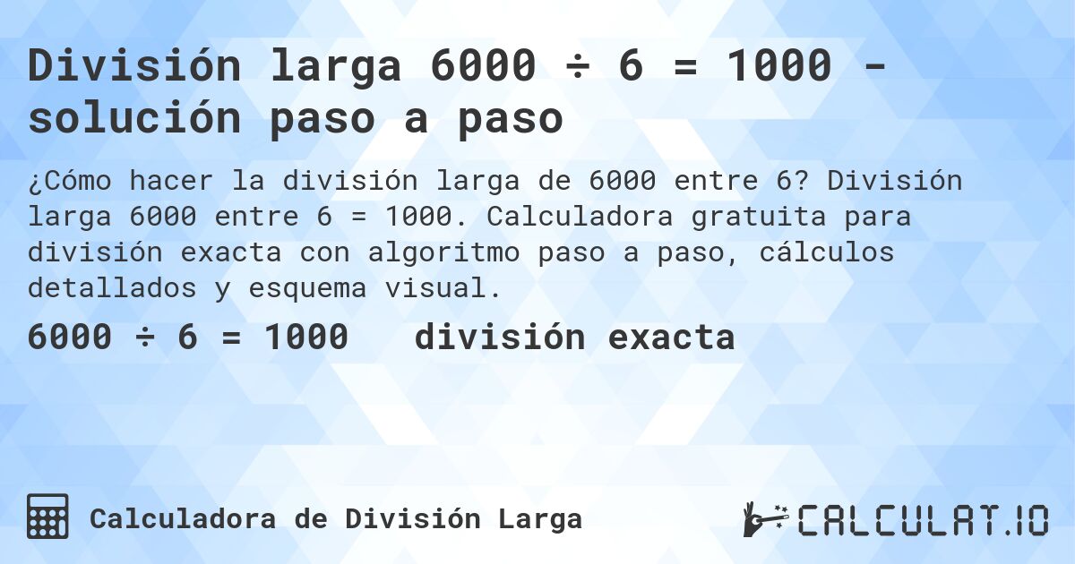 División larga 6000 ÷ 6 = 1000 - solución paso a paso. División larga 6000 entre 6 = 1000. Calculadora gratuita para división exacta con algoritmo paso a paso, cálculos detallados y esquema visual.