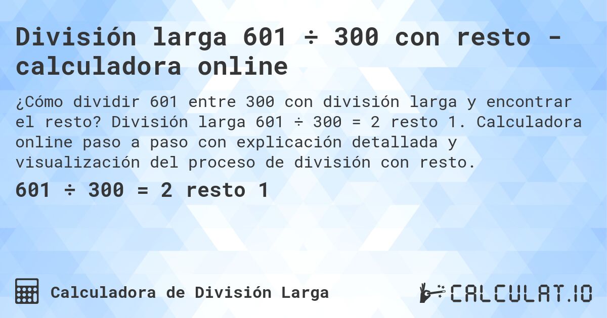 División larga 601 ÷ 300 con resto - calculadora online. División larga 601 ÷ 300 = 2 resto 1. Calculadora online paso a paso con explicación detallada y visualización del proceso de división con resto.