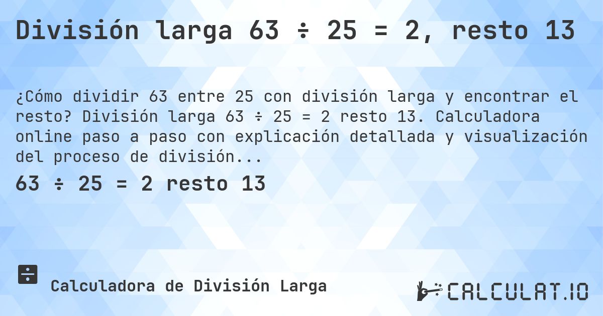 División larga 63 ÷ 25 = 2, resto 13. División larga 63 ÷ 25 = 2 resto 13. Calculadora online paso a paso con explicación detallada y visualización del proceso de división con resto.