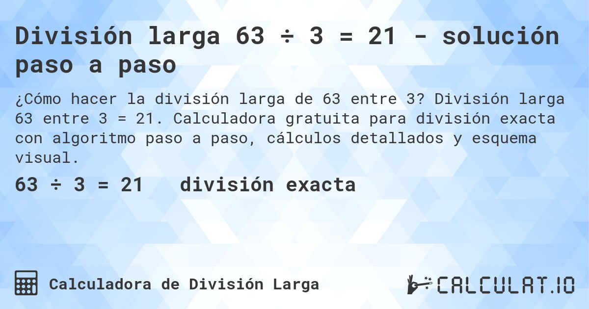 División larga 63 ÷ 3 = 21 - solución paso a paso. División larga 63 entre 3 = 21. Calculadora gratuita para división exacta con algoritmo paso a paso, cálculos detallados y esquema visual.