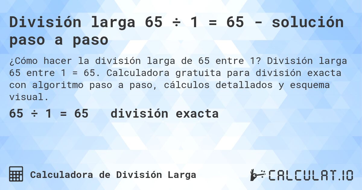 División larga 65 ÷ 1 = 65 - solución paso a paso. División larga 65 entre 1 = 65. Calculadora gratuita para división exacta con algoritmo paso a paso, cálculos detallados y esquema visual.