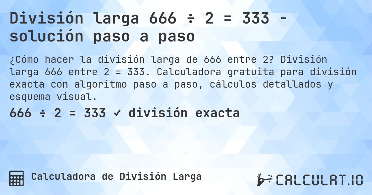 División larga 666 ÷ 2 = 333 - solución paso a paso. División larga 666 entre 2 = 333. Calculadora gratuita para división exacta con algoritmo paso a paso, cálculos detallados y esquema visual.