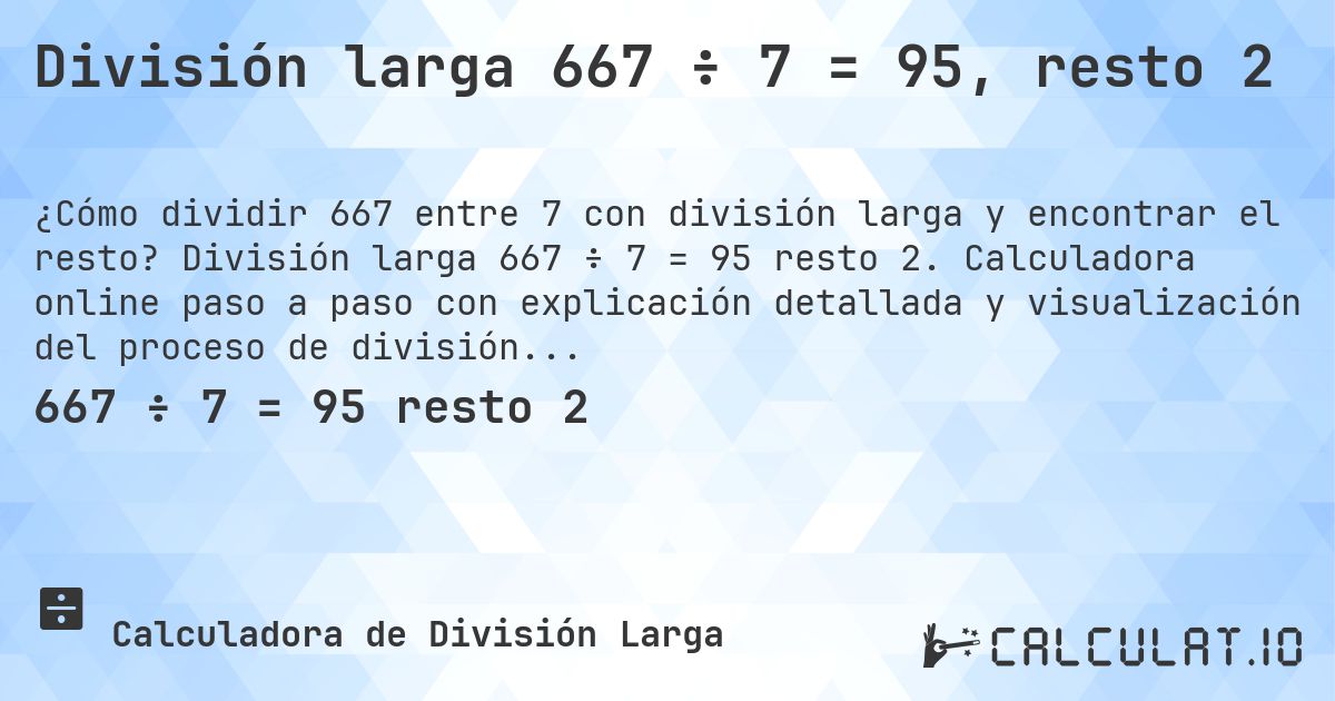 División larga 667 ÷ 7 = 95, resto 2. División larga 667 ÷ 7 = 95 resto 2. Calculadora online paso a paso con explicación detallada y visualización del proceso de división con resto.
