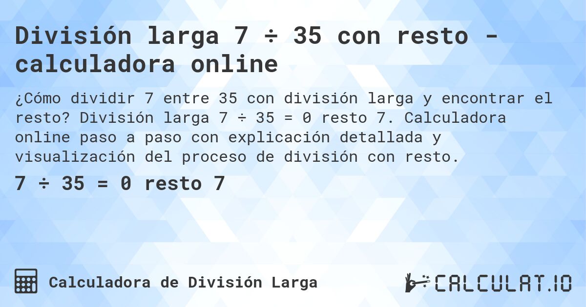 División larga 7 ÷ 35 con resto - calculadora online. División larga 7 ÷ 35 = 0 resto 7. Calculadora online paso a paso con explicación detallada y visualización del proceso de división con resto.