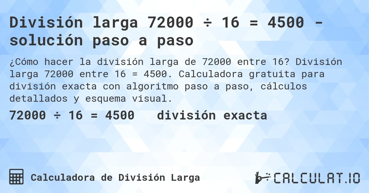 División larga 72000 ÷ 16 = 4500 - solución paso a paso. División larga 72000 entre 16 = 4500. Calculadora gratuita para división exacta con algoritmo paso a paso, cálculos detallados y esquema visual.