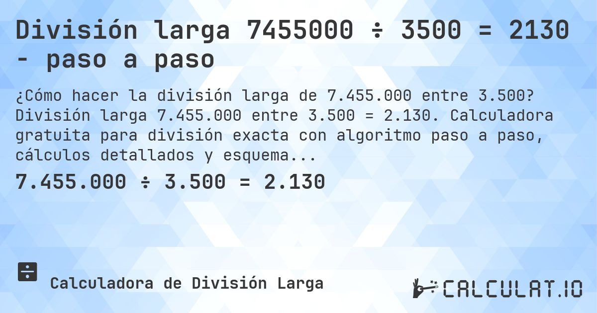 División larga 7455000 ÷ 3500 = 2130 - paso a paso. División larga 7.455.000 entre 3.500 = 2.130. Calculadora gratuita para división exacta con algoritmo paso a paso, cálculos detallados y esquema visual.