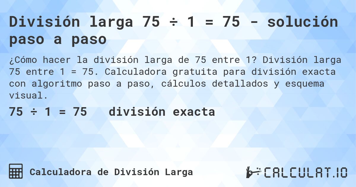 División larga 75 ÷ 1 = 75 - solución paso a paso. División larga 75 entre 1 = 75. Calculadora gratuita para división exacta con algoritmo paso a paso, cálculos detallados y esquema visual.
