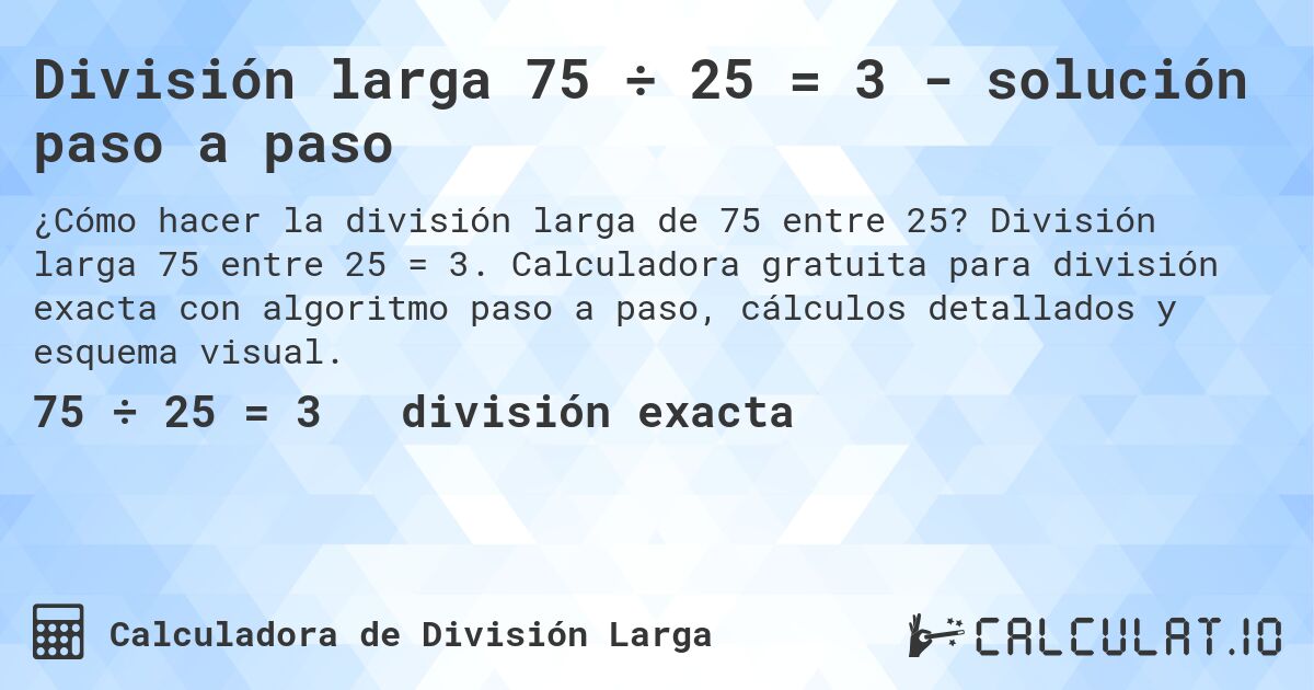 División larga 75 ÷ 25 = 3 - solución paso a paso. División larga 75 entre 25 = 3. Calculadora gratuita para división exacta con algoritmo paso a paso, cálculos detallados y esquema visual.