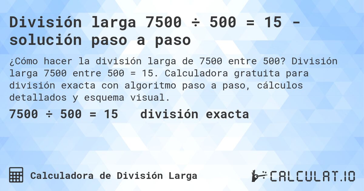 División larga 7500 ÷ 500 = 15 - solución paso a paso. División larga 7500 entre 500 = 15. Calculadora gratuita para división exacta con algoritmo paso a paso, cálculos detallados y esquema visual.