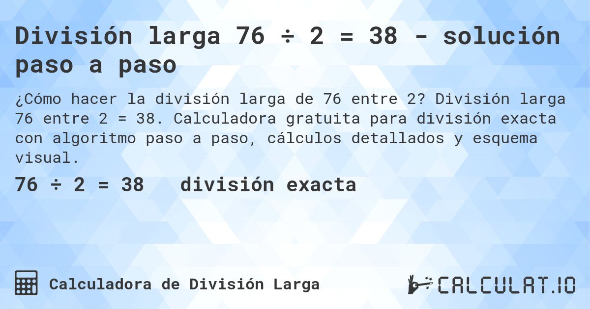 División larga 76 ÷ 2 = 38 - solución paso a paso. División larga 76 entre 2 = 38. Calculadora gratuita para división exacta con algoritmo paso a paso, cálculos detallados y esquema visual.