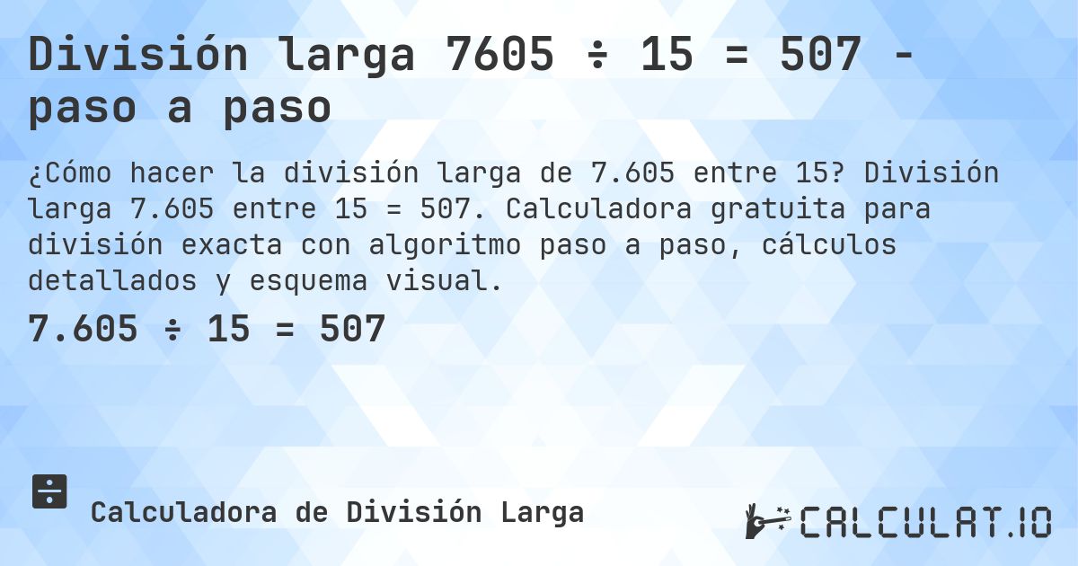 División larga 7605 ÷ 15 = 507 - paso a paso. División larga 7.605 entre 15 = 507. Calculadora gratuita para división exacta con algoritmo paso a paso, cálculos detallados y esquema visual.