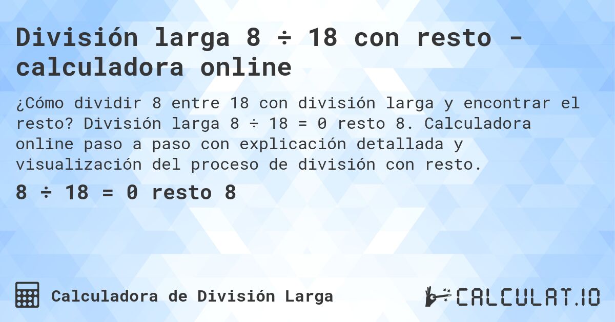 División larga 8 ÷ 18 con resto - calculadora online. División larga 8 ÷ 18 = 0 resto 8. Calculadora online paso a paso con explicación detallada y visualización del proceso de división con resto.