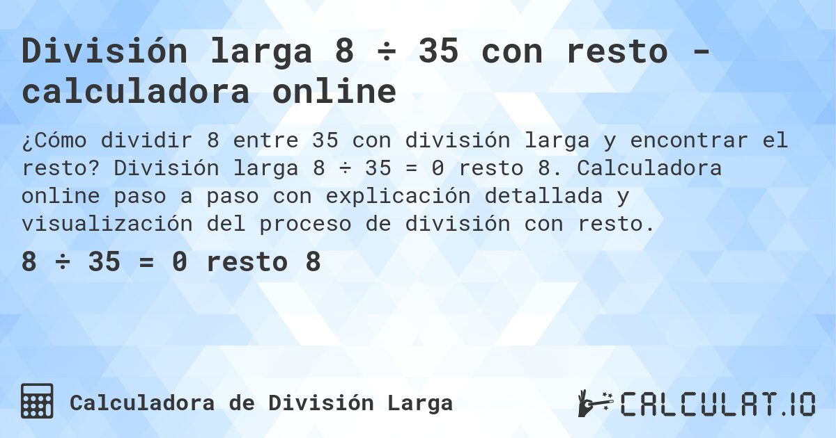 División larga 8 ÷ 35 con resto - calculadora online. División larga 8 ÷ 35 = 0 resto 8. Calculadora online paso a paso con explicación detallada y visualización del proceso de división con resto.