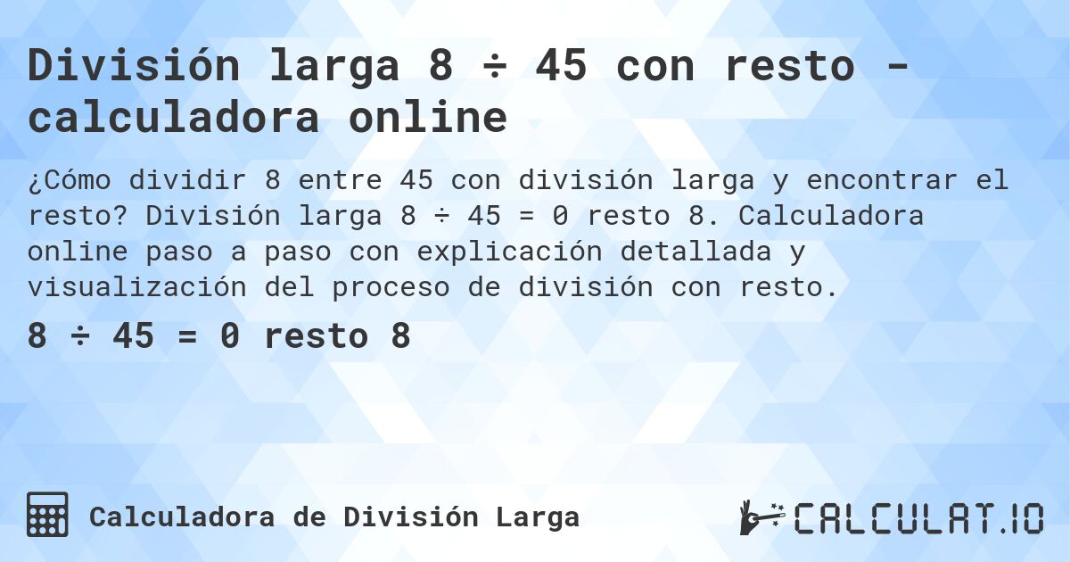 División larga 8 ÷ 45 con resto - calculadora online. División larga 8 ÷ 45 = 0 resto 8. Calculadora online paso a paso con explicación detallada y visualización del proceso de división con resto.