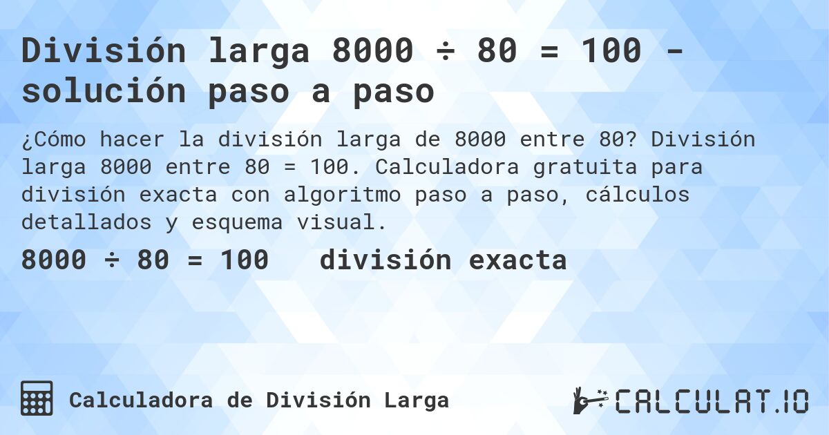División larga 8000 ÷ 80 = 100 - solución paso a paso. División larga 8000 entre 80 = 100. Calculadora gratuita para división exacta con algoritmo paso a paso, cálculos detallados y esquema visual.