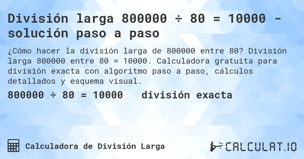 División larga 800000 ÷ 80 = 10000 - solución paso a paso. División larga 800000 entre 80 = 10000. Calculadora gratuita para división exacta con algoritmo paso a paso, cálculos detallados y esquema visual.