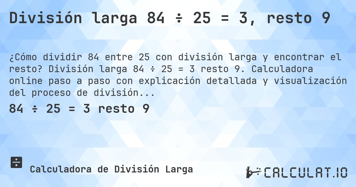 División larga 84 ÷ 25 = 3, resto 9. División larga 84 ÷ 25 = 3 resto 9. Calculadora online paso a paso con explicación detallada y visualización del proceso de división con resto.