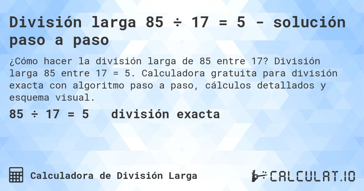 División larga 85 ÷ 17 = 5 - solución paso a paso. División larga 85 entre 17 = 5. Calculadora gratuita para división exacta con algoritmo paso a paso, cálculos detallados y esquema visual.