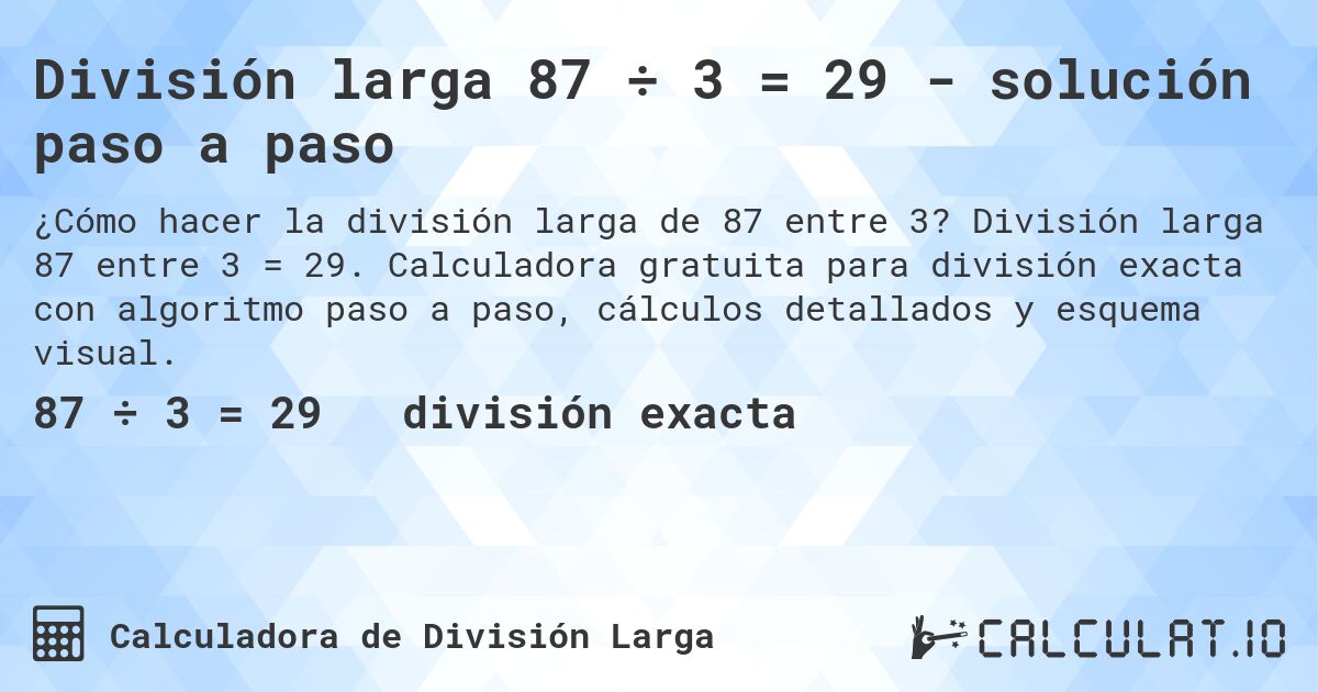 División larga 87 ÷ 3 = 29 - solución paso a paso. División larga 87 entre 3 = 29. Calculadora gratuita para división exacta con algoritmo paso a paso, cálculos detallados y esquema visual.