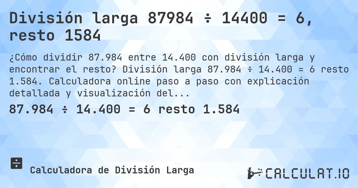 División larga 87984 ÷ 14400 = 6, resto 1584. División larga 87.984 ÷ 14.400 = 6 resto 1.584. Calculadora online paso a paso con explicación detallada y visualización del proceso de división con resto.