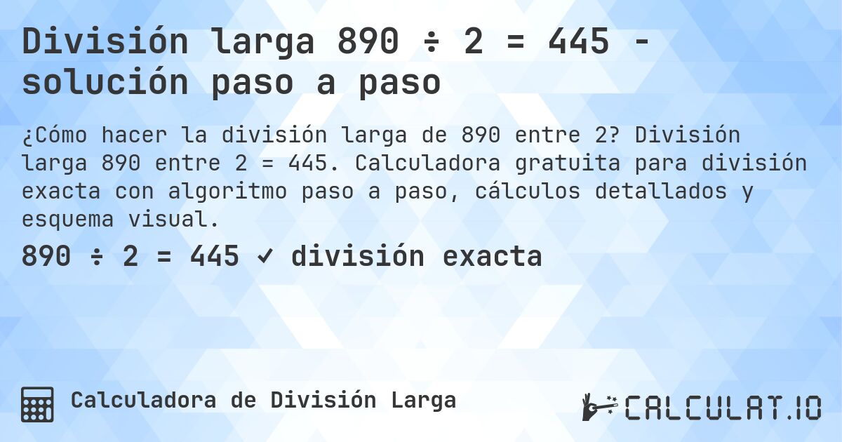 División larga 890 ÷ 2 = 445 - solución paso a paso. División larga 890 entre 2 = 445. Calculadora gratuita para división exacta con algoritmo paso a paso, cálculos detallados y esquema visual.