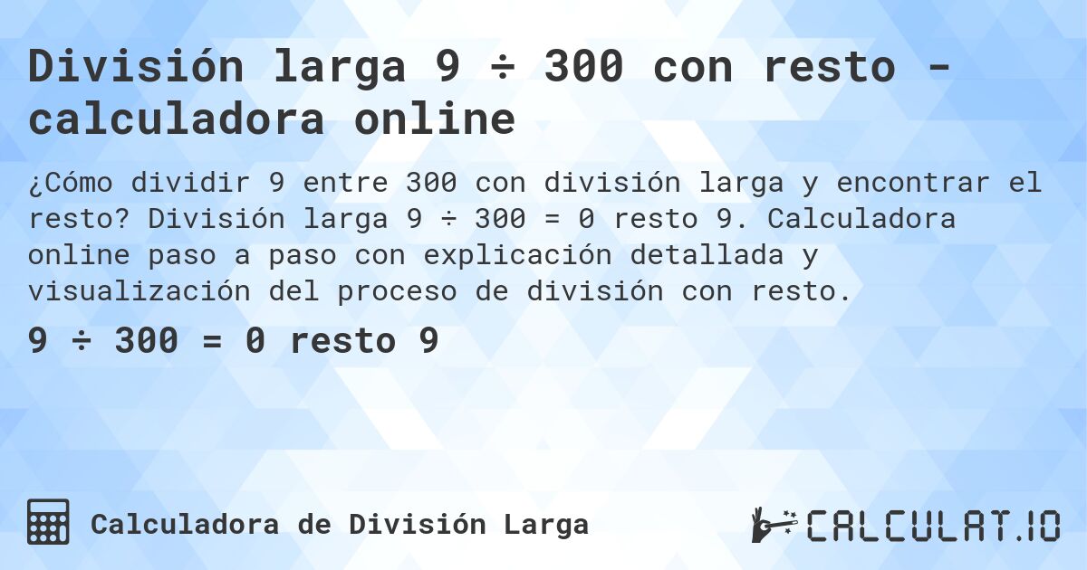 División larga 9 ÷ 300 con resto - calculadora online. División larga 9 ÷ 300 = 0 resto 9. Calculadora online paso a paso con explicación detallada y visualización del proceso de división con resto.