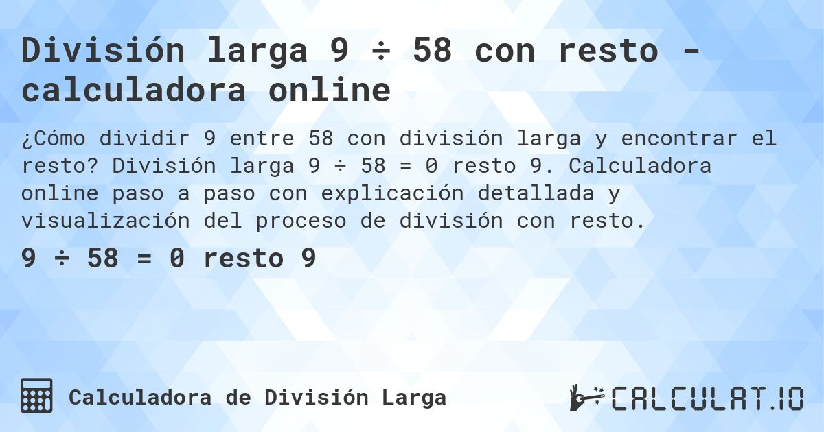 División larga 9 ÷ 58 con resto - calculadora online. División larga 9 ÷ 58 = 0 resto 9. Calculadora online paso a paso con explicación detallada y visualización del proceso de división con resto.