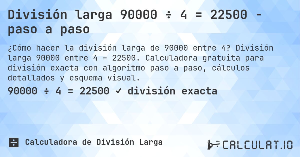 División larga 90000 ÷ 4 = 22500 - paso a paso. División larga 90000 entre 4 = 22500. Calculadora gratuita para división exacta con algoritmo paso a paso, cálculos detallados y esquema visual.