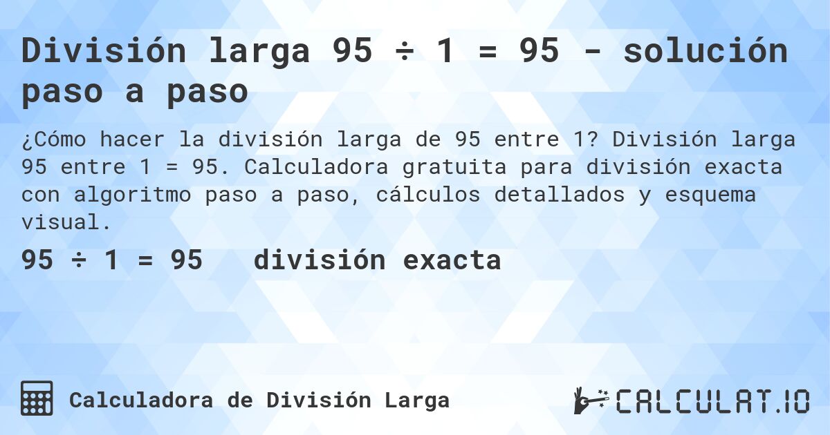 División larga 95 ÷ 1 = 95 - solución paso a paso. División larga 95 entre 1 = 95. Calculadora gratuita para división exacta con algoritmo paso a paso, cálculos detallados y esquema visual.