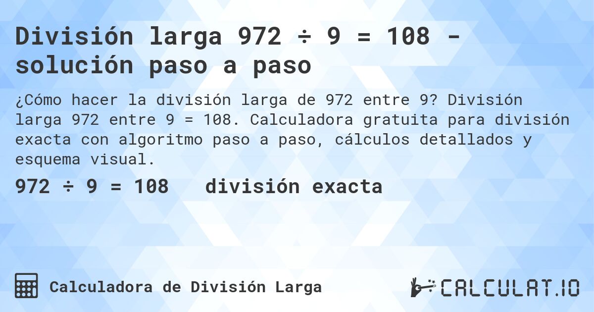 División larga 972 ÷ 9 = 108 - solución paso a paso. División larga 972 entre 9 = 108. Calculadora gratuita para división exacta con algoritmo paso a paso, cálculos detallados y esquema visual.