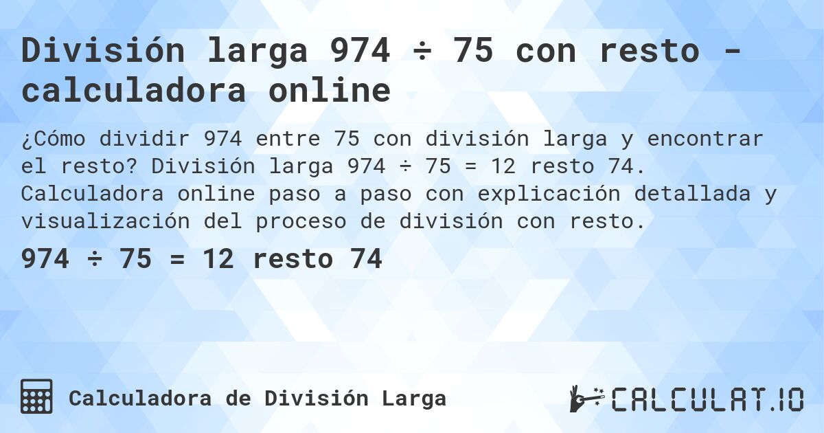 División larga 974 ÷ 75 con resto - calculadora online. División larga 974 ÷ 75 = 12 resto 74. Calculadora online paso a paso con explicación detallada y visualización del proceso de división con resto.