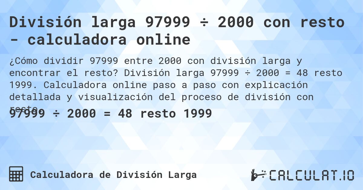 División larga 97999 ÷ 2000 con resto - calculadora online. División larga 97999 ÷ 2000 = 48 resto 1999. Calculadora online paso a paso con explicación detallada y visualización del proceso de división con resto.