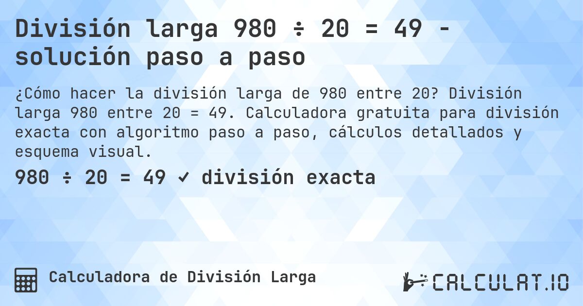 División larga 980 ÷ 20 = 49 - solución paso a paso. División larga 980 entre 20 = 49. Calculadora gratuita para división exacta con algoritmo paso a paso, cálculos detallados y esquema visual.