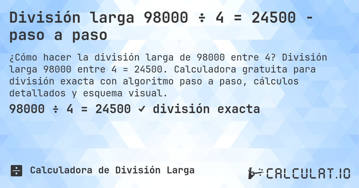 División larga 98000 ÷ 4 = 24500 - paso a paso. División larga 98000 entre 4 = 24500. Calculadora gratuita para división exacta con algoritmo paso a paso, cálculos detallados y esquema visual.