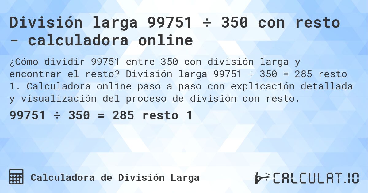 División larga 99751 ÷ 350 con resto - calculadora online. División larga 99751 ÷ 350 = 285 resto 1. Calculadora online paso a paso con explicación detallada y visualización del proceso de división con resto.