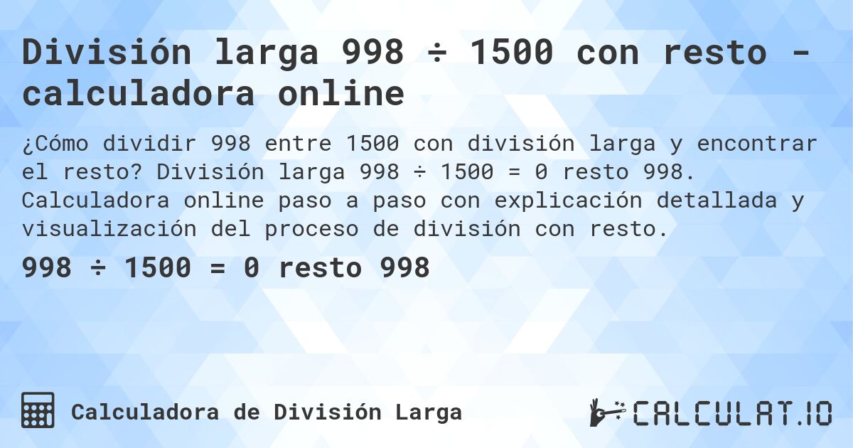 División larga 998 ÷ 1500 con resto - calculadora online. División larga 998 ÷ 1500 = 0 resto 998. Calculadora online paso a paso con explicación detallada y visualización del proceso de división con resto.
