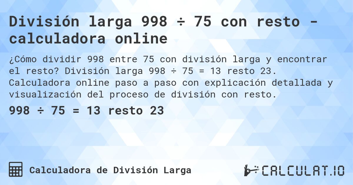 División larga 998 ÷ 75 con resto - calculadora online. División larga 998 ÷ 75 = 13 resto 23. Calculadora online paso a paso con explicación detallada y visualización del proceso de división con resto.