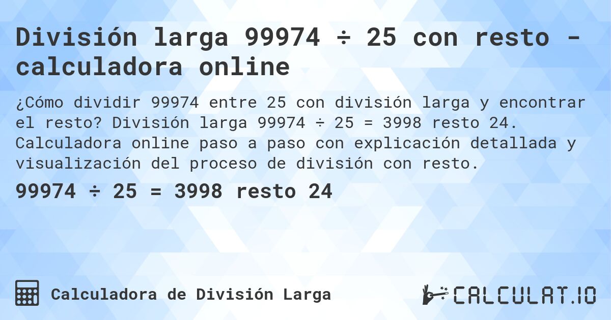 División larga 99974 ÷ 25 con resto - calculadora online. División larga 99974 ÷ 25 = 3998 resto 24. Calculadora online paso a paso con explicación detallada y visualización del proceso de división con resto.