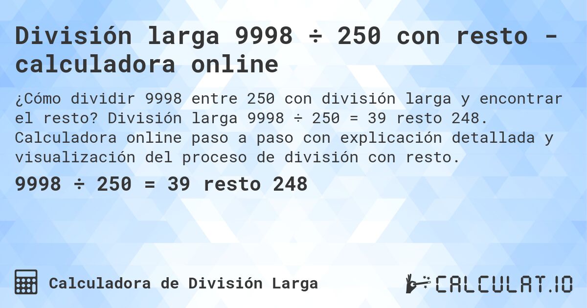 División larga 9998 ÷ 250 con resto - calculadora online. División larga 9998 ÷ 250 = 39 resto 248. Calculadora online paso a paso con explicación detallada y visualización del proceso de división con resto.