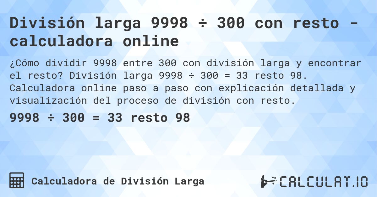 División larga 9998 ÷ 300 con resto - calculadora online. División larga 9998 ÷ 300 = 33 resto 98. Calculadora online paso a paso con explicación detallada y visualización del proceso de división con resto.