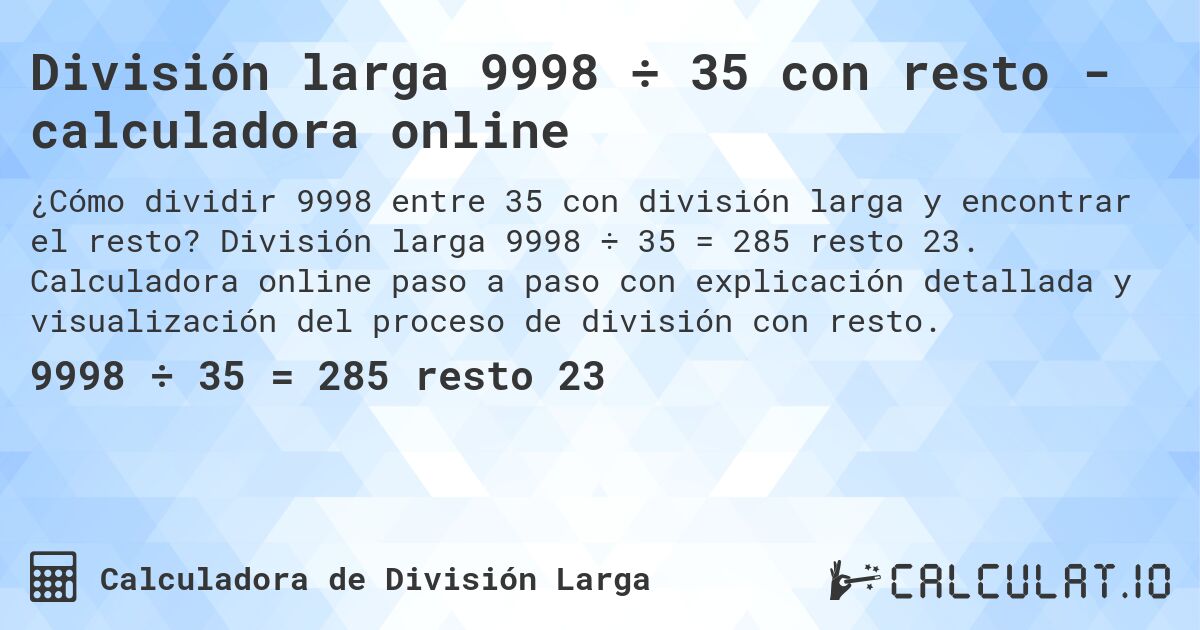 División larga 9998 ÷ 35 con resto - calculadora online. División larga 9998 ÷ 35 = 285 resto 23. Calculadora online paso a paso con explicación detallada y visualización del proceso de división con resto.