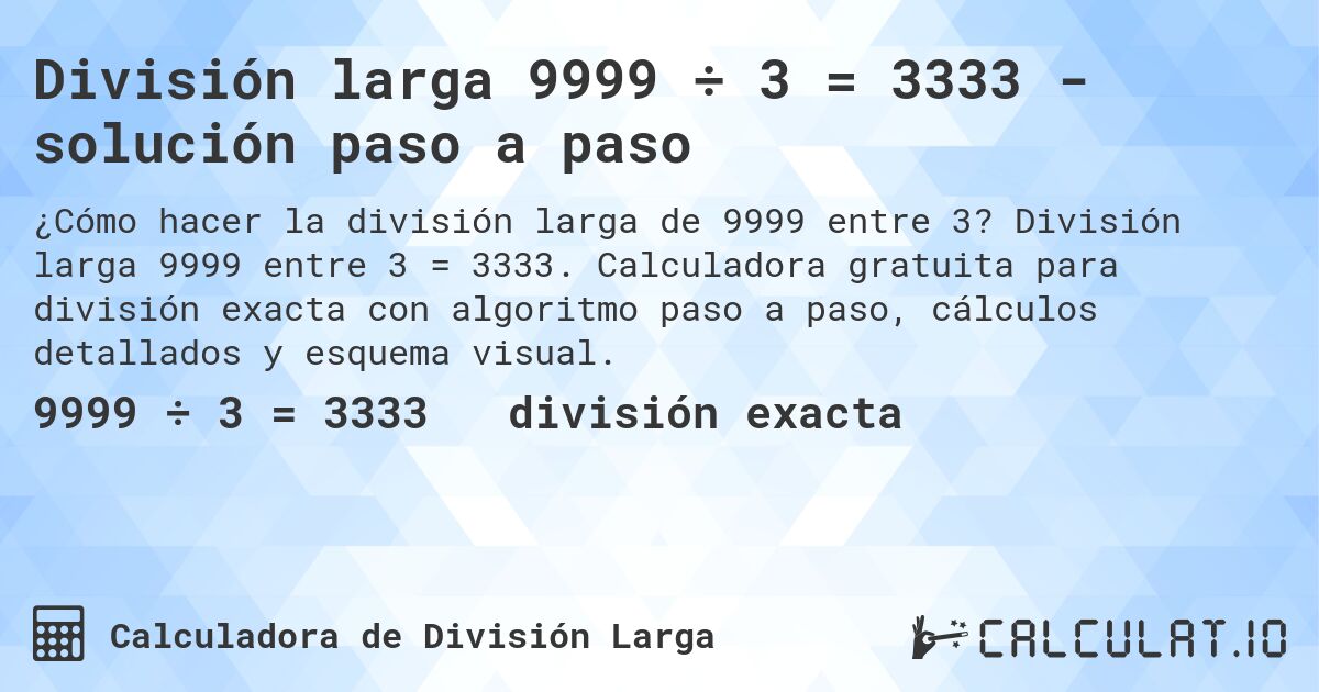 División larga 9999 ÷ 3 = 3333 - solución paso a paso. División larga 9999 entre 3 = 3333. Calculadora gratuita para división exacta con algoritmo paso a paso, cálculos detallados y esquema visual.