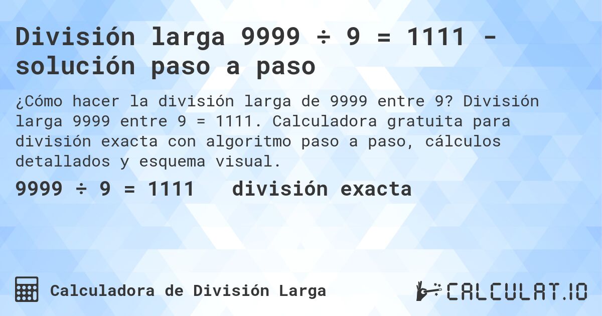 División larga 9999 ÷ 9 = 1111 - solución paso a paso. División larga 9999 entre 9 = 1111. Calculadora gratuita para división exacta con algoritmo paso a paso, cálculos detallados y esquema visual.
