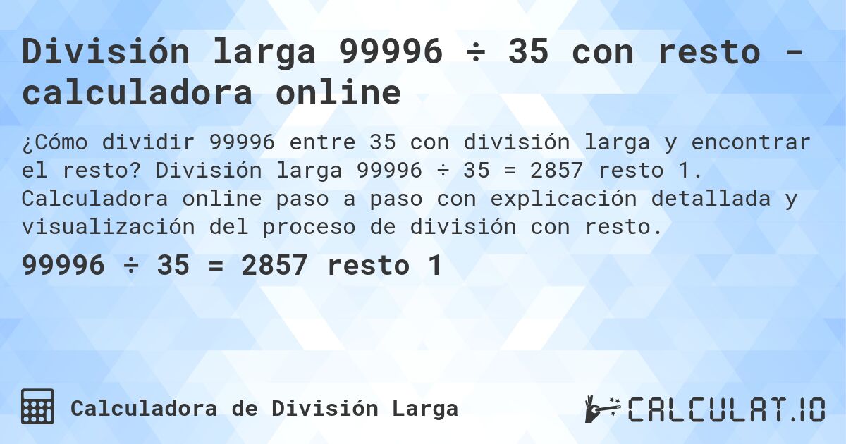 División larga 99996 ÷ 35 con resto - calculadora online. División larga 99996 ÷ 35 = 2857 resto 1. Calculadora online paso a paso con explicación detallada y visualización del proceso de división con resto.
